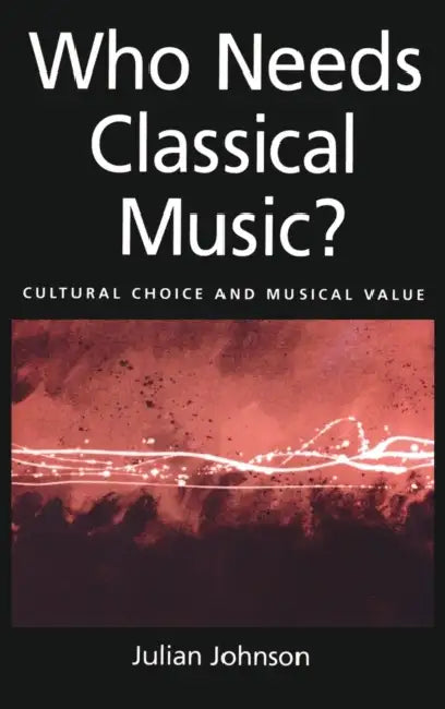 Who Needs Classical Music?: Cultural Choice and Musical Value by Julian Johnson