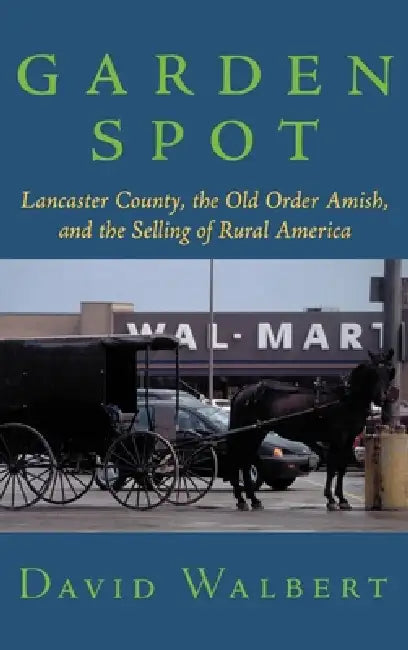 Garden Spot: Lancaster County, the Old Order Amish, and the Selling of Rural America by David J. Walbert
