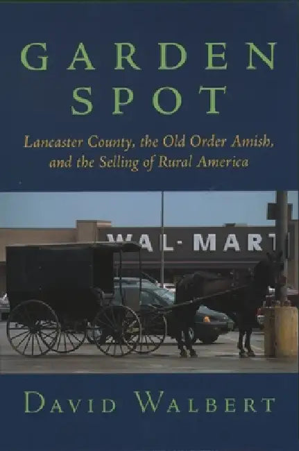 Garden Spot: Lancaster County, the Old Order Amish, and the Selling of Rural America by David J. Walbert