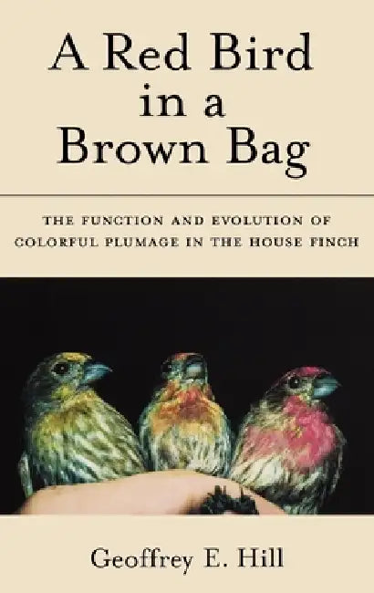 A Red Bird in a Brown Bag: The Function and Evolution of Colorful Plumage in the House Finch by Geoffrey E. Hill