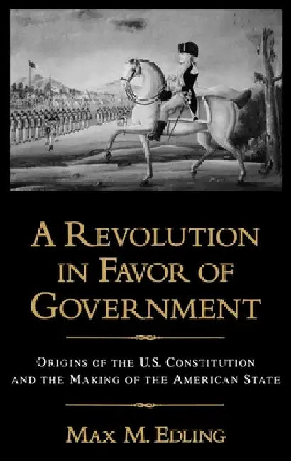 A Revolution in Favor of Government: Origins of the U.S. Constitution and the Making of the American State by Max M. Edling