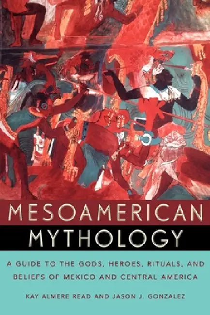 Mesoamerican Mythology: A Guide to the Gods, Heroes, Rituals, and Beliefs of Mexico and Central America by Kay Almere Read, Jason J. Gonzalez