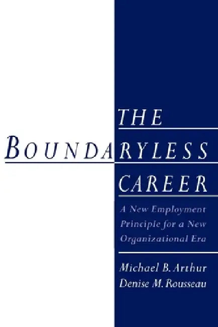 The Boundaryless Career: A New Employment Principle for a New Organizational Era by Michael B. Arthur, Denise M. Rousseau