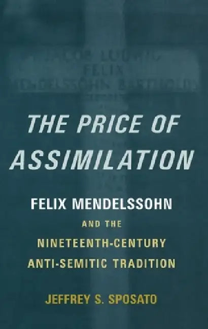 The Price of Assimilation: Felix Mendelssohn and the Nineteenth-Century Anti-Semitic Tradition by Jeffrey S. Sposato