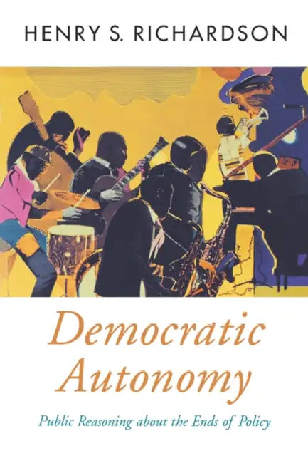 Democratic Autonomy: Public Reasoning about the Ends of Policy by Henry S. Richardson