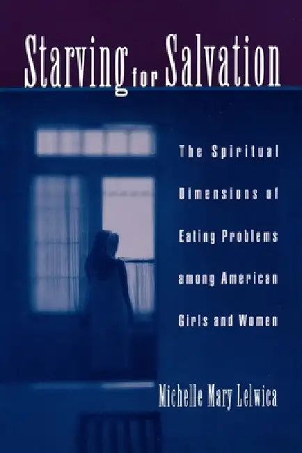 Starving for Salvation: The Spiritual Dimensions of Eating Problems Among American Girls and Women by Michelle Mary Lelwica