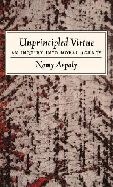 Unprincipled Virtue: An Inquiry into Moral Agency by Nomy Arpaly