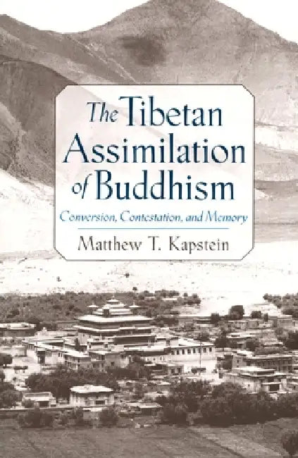 The Tibetan Assimilation of Buddhism: Conversion, Contestation, and Memory by Matthew T. Kapstein