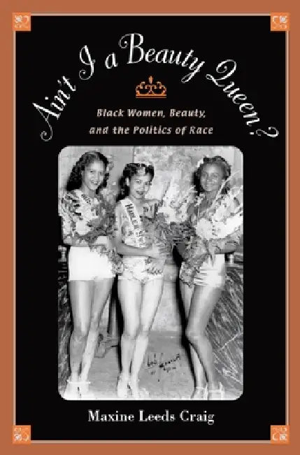 Ain't I a Beauty Queen?: Black Women, Beauty, and the Politics of Race by Maxine Leeds Craig
