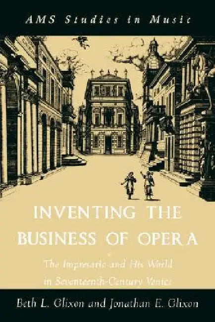 Inventing the Business of Opera: The Impresario and His World in Seventeenth-Century Venice by Beth Glixon, Jonathan Glixon