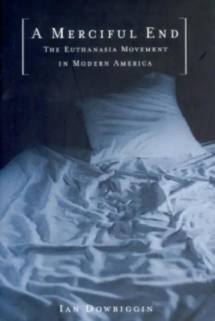 A Merciful End: The Euthanasia Movement in Modern America by Ian Dowbiggin