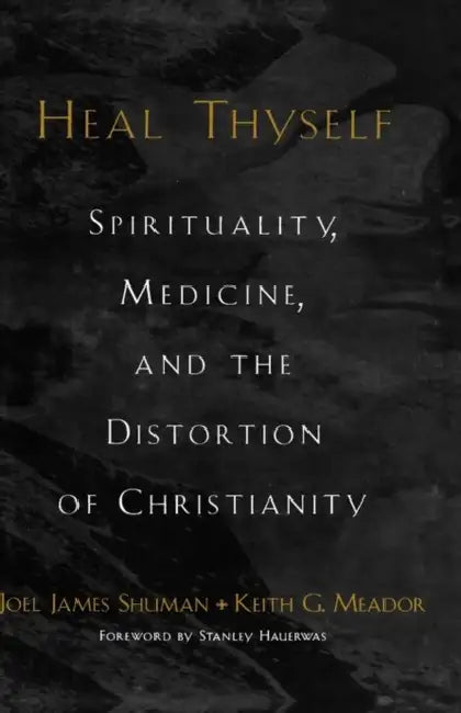 Heal Thyself: Spirituality, Medicine, and the Distortion of Christianity by Joel James Shuman, Keith G. Meador, Stanley M. Hauerwas