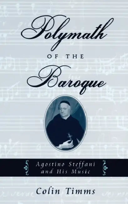 Polymath of the Baroque: Agostino Steffani and His Music by Colin Timms