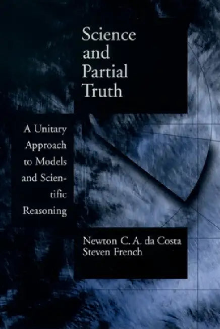 Science and Partial Truth: A Unitary Approach to Models and Scientific Reasoning by Newton C. a. Costa, Steven French, Newton C. a. Da Costa