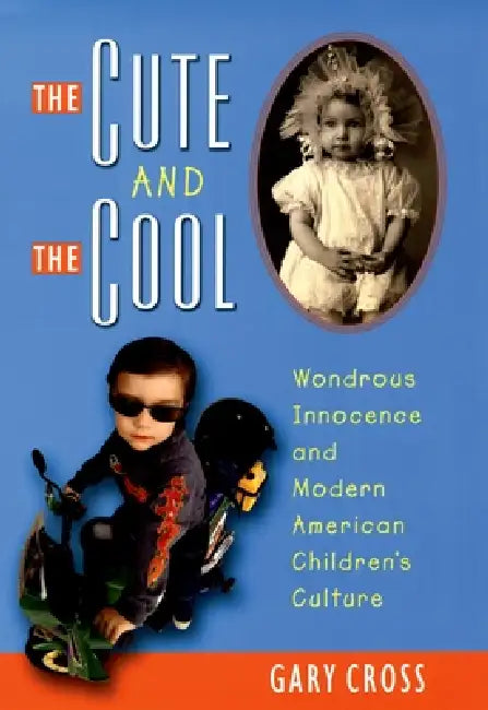The Cute and the Cool: Wondrous Innocence and Modern American Children's Culture by Gary Cross