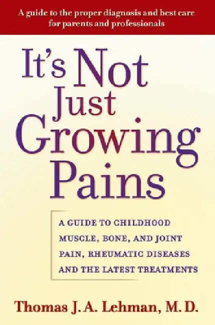 It's Not Just Growing Pains: A Guide to Childhood Muscle, Bone, and Joint Pain, Rheumatic Diseases, and the Latest Treatments by Thomas J. a. Lehman