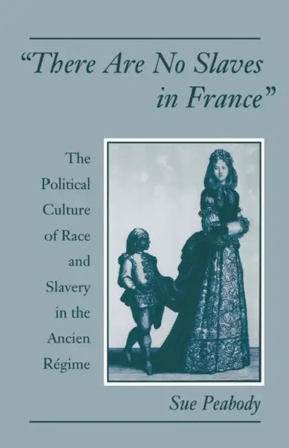 There Are No Slaves in France: The Political Culture of Race and Slavery in the Ancien Regime by Sue Peabody