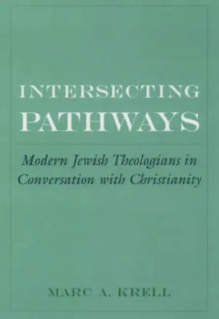 Intersecting Pathways: Modern Jewish Theologians in Conversation with Christianity by Marc A. Krell