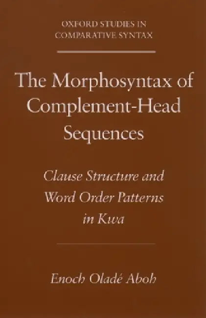 The Morphosyntax of Complement-Head Sequences: Clause Structure and Word Order Patterns in Kwa by Enoch Olade Aboh, Samuel Schefler