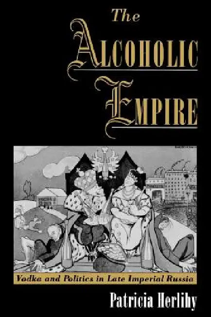 The Alcoholic Empire: Vodka & Politics in Late Imperial Russia by Patricia Herlihy