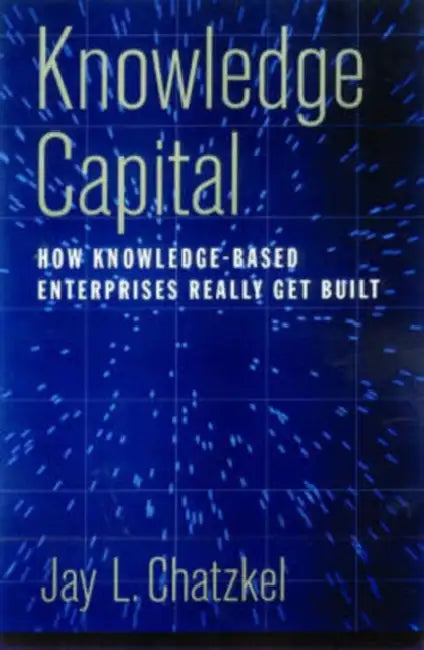 Knowledge Capital: How Knowledge-Based Enterprises Really Get Built by Jay Chatzkel