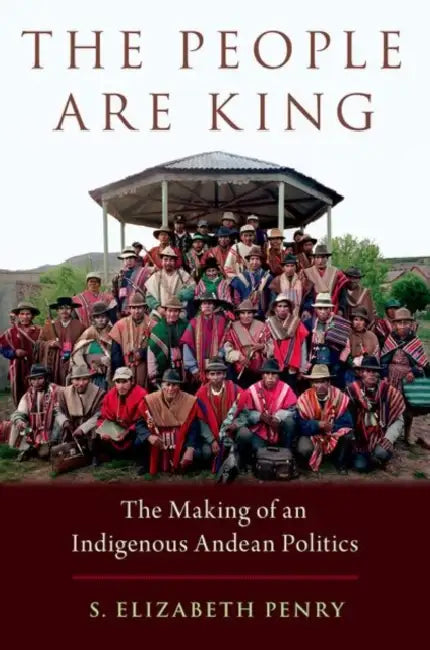 The People Are King: The Making of an Indigenous Andean Politics by S. Elizabeth Penry