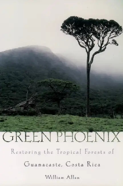 Green Phoenix: Restoring the Tropical Forests of Guanacaste, Costa Rica by William Allen