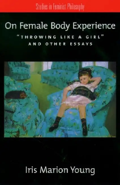 On Female Body Experience: Throwing Like a Girl and Other Essays by Iris Marion (Professor of Political Science, Professor of Political Science, University of Chicago) Young