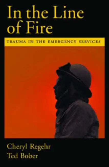 In the Line of Fire: Trauma in the Emergency Services by Cheryl Regehr, Ted Bober