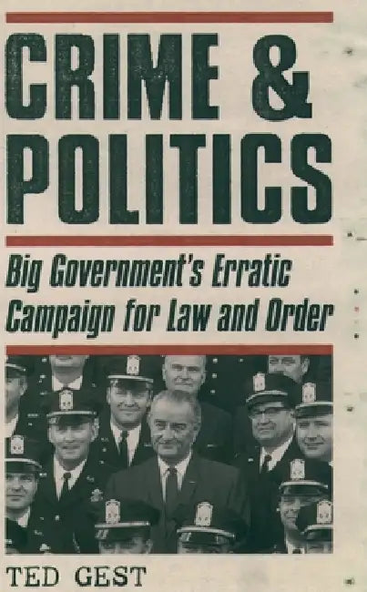 Crime & Politics: Big Government's Erratic Campaign for Law and Order by Ted Gest