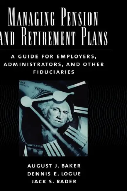 Managing Pension and Retirement Plans: A Guide for Employers, Administrators, and Other Fiduciaries by August J. Baker, Dennis E. Logue, Jack S. Rader