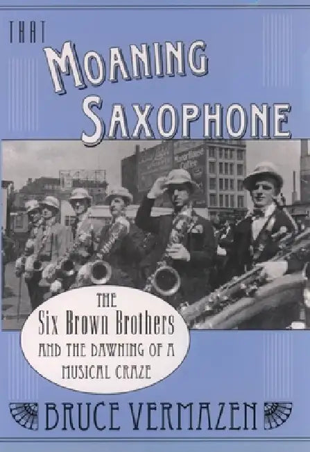 That Moaning Saxophone: The Six Brown Brothers and the Dawning of a Musical Craze by Bruce Vermazen