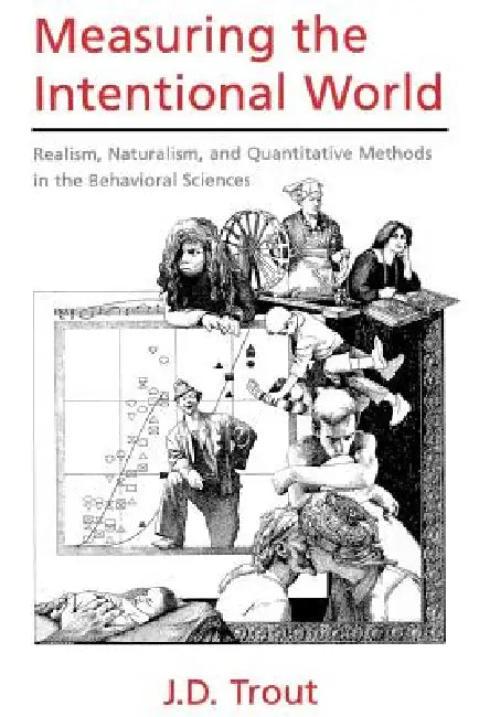 Measuring the Intentional World: Realism, Naturalism, and Quantitative Methods in the Behavioral Sciences by J. D. Trout