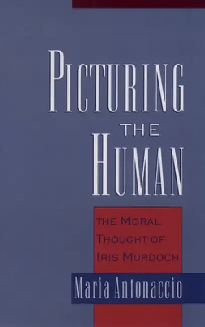 Picturing the Human: The Moral Thought of Iris Murdoch by Maria Antonaccio