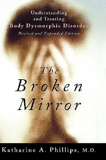 The Broken Mirror: Understanding and Treating Body Dysmorphic Disorder by Katharine A. Phillips, Katherine A. Phillips