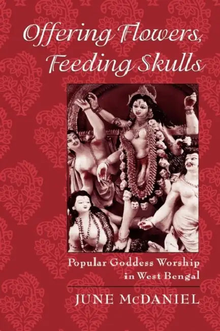 Offering Flowers, Feeding Skulls: Popular Goddess Worship in West Bengal by June McDaniel
