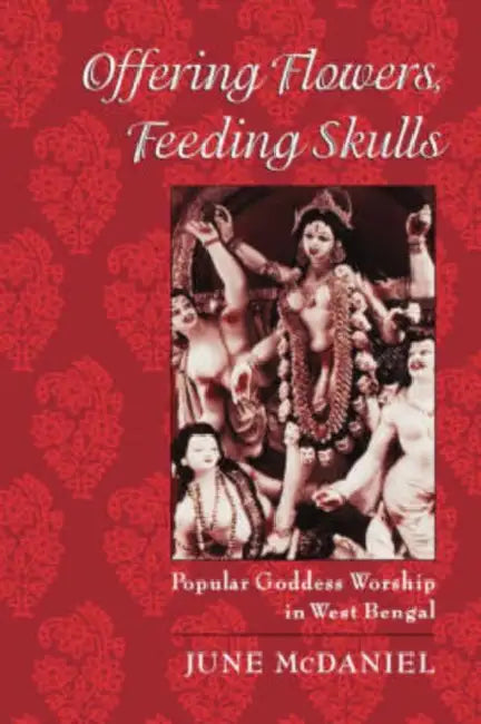Offering Flowers, Feeding Skulls: Popular Goddess Worship in West Bengal by June McDaniel