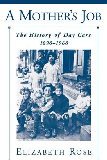 A Mother's Job: The History of Day Care, 1890-1960 by Elizabeth Rose, Elilzabeth Rose