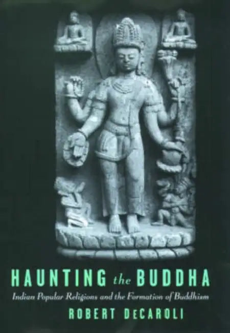 Haunting the Buddha: Indian Popular Religions and the Formation of Buddhism by Robert Decaroli
