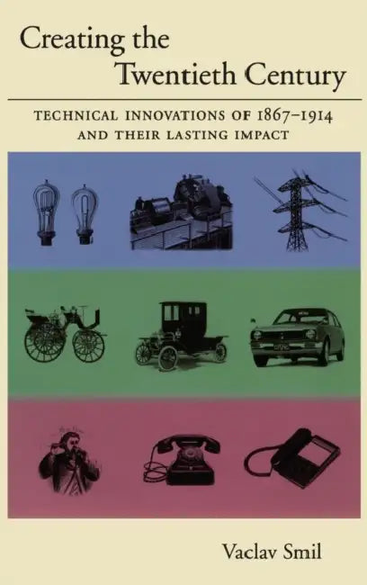 Creating the 20th Century: Technical Innovations of 1867-1914 and Their Lasting Impact by Vaclav Smil