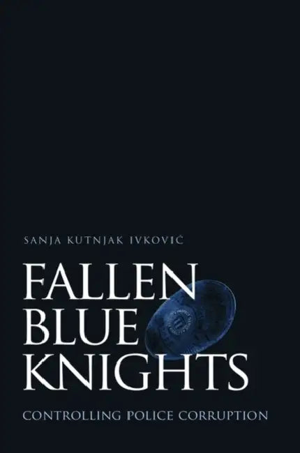 Fallen Blue Knights: Controlling Police Corruption by Sanja Kutnial Ivkovich, Sanja Kutnjak Ivkovic