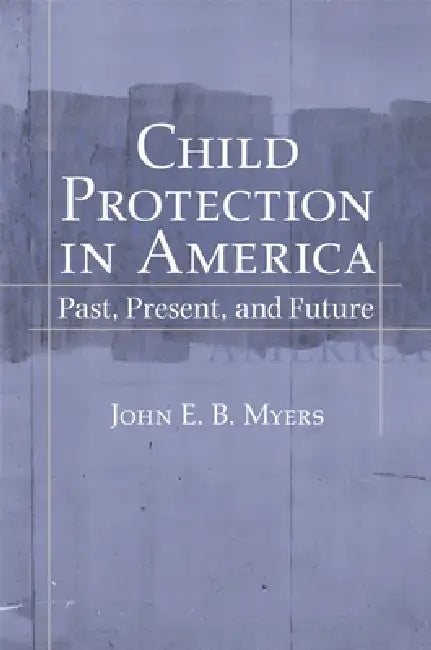 Child Protection in America: Past, Present, and Future by John E. B. Myers