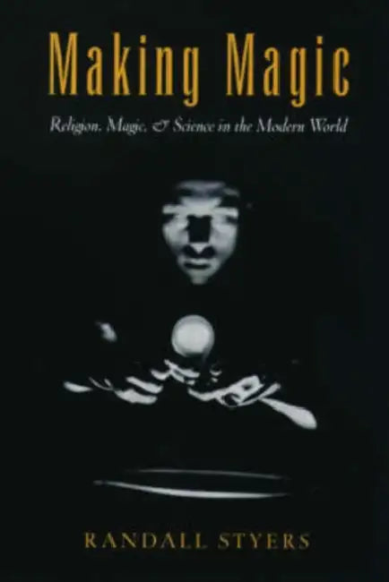 Making Magic: Religion, Magic, and Science in the Modern World by Randall Styers