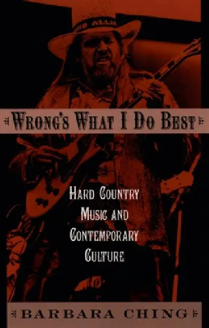 Wrong's What I Do Best: Hard Country Music and Contemporary Culture by Barbara Ching