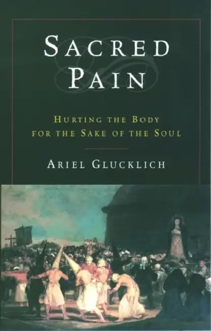 Sacred Pain: Hurting the Body for the Sake of the Soul by Ariel Glucklich