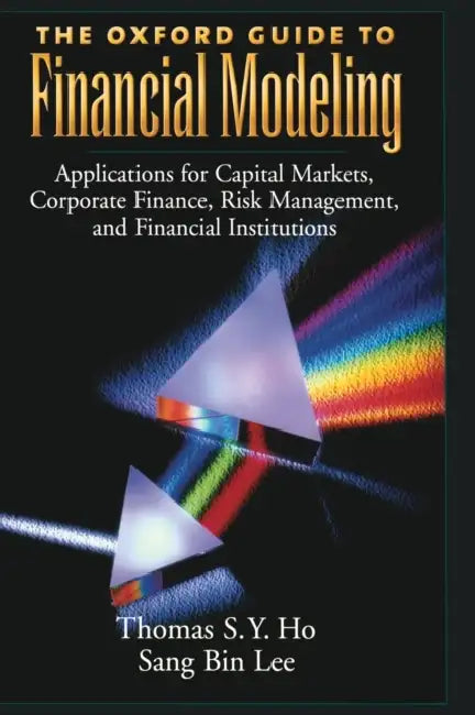 The Oxford Guide to Financial Modeling: Applications for Capital Markets, Corporate Finance, Risk Management, and Financial Institutions by Thomas S. Y. Ho, Sang Bin Lee