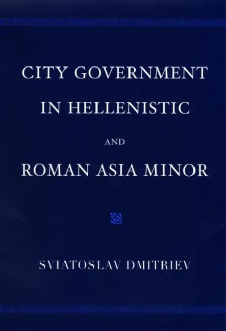 City Government in Hellenistic and Roman Asia Minor by Sviatoslav Dmitriev