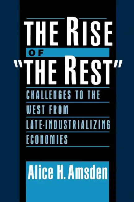 The Rise of "The Rest": Challenges to the West from Late-Industrializing Economies by Alice H. Amsden