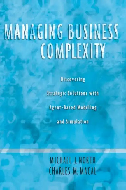 Managing Business Complexity: Discovering Strategic Solutions with Agent-Based Modeling and Simulation by Michael J. North, Charles M. Macal