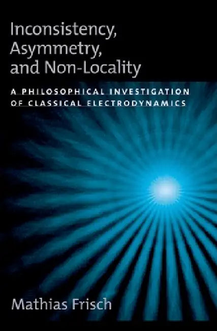 Inconsistency, Asymmetry, and Non-Locality: A Philosophical Investigation of Classical Electrodynamics by Mathias Frisch